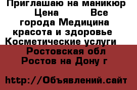 Приглашаю на маникюр  › Цена ­ 500 - Все города Медицина, красота и здоровье » Косметические услуги   . Ростовская обл.,Ростов-на-Дону г.
